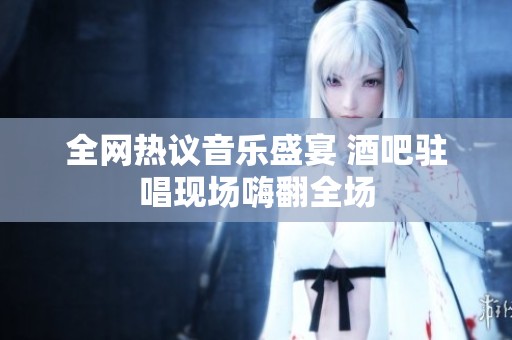 全网热议音乐盛宴 酒吧驻唱现场嗨翻全场