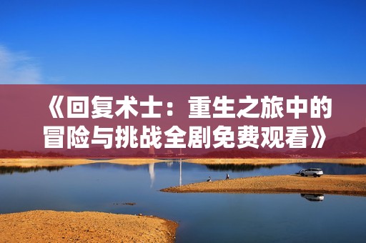 《回复术士：重生之旅中的冒险与挑战全剧免费观看》