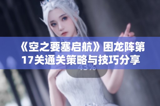 《空之要塞启航》困龙阵第17关通关策略与技巧分享