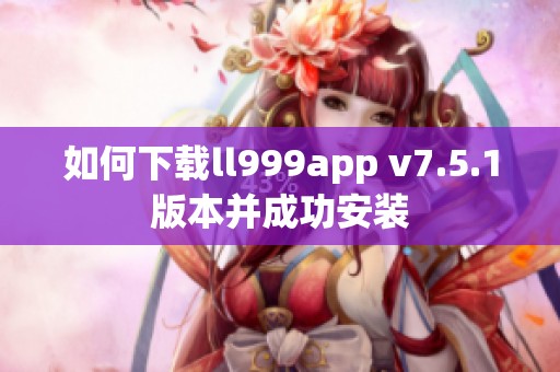 如何下载ll999app v7.5.1版本并成功安装