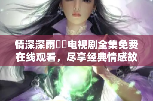 情深深雨濛濛电视剧全集免费在线观看，尽享经典情感故事