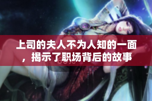 上司的夫人不为人知的一面，揭示了职场背后的故事
