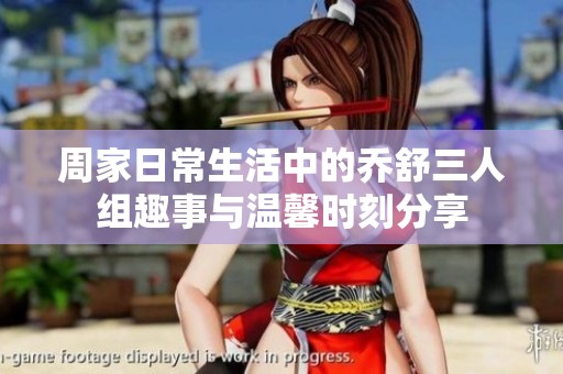 周家日常生活中的乔舒三人组趣事与温馨时刻分享