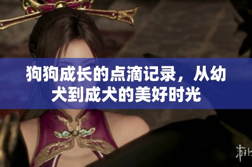 狗狗成长的点滴记录，从幼犬到成犬的美好时光
