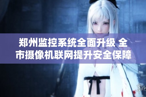 郑州监控系统全面升级 全市摄像机联网提升安全保障