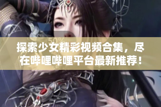 探索少女精彩视频合集，尽在哔哩哔哩平台最新推荐！