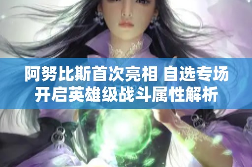 阿努比斯首次亮相 自选专场开启英雄级战斗属性解析