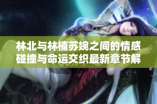 林北与林楠苏婉之间的情感碰撞与命运交织最新章节解析