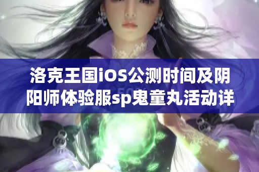 洛克王国iOS公测时间及阴阳师体验服sp鬼童丸活动详情解析