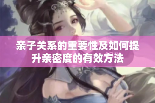 亲子关系的重要性及如何提升亲密度的有效方法