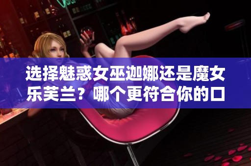 选择魅惑女巫迦娜还是魔女乐芙兰？哪个更符合你的口味？