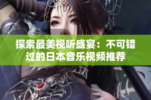 探索最美视听盛宴：不可错过的日本音乐视频推荐