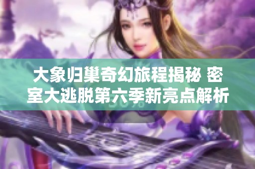 大象归巢奇幻旅程揭秘 密室大逃脱第六季新亮点解析