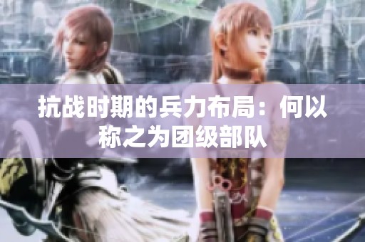 抗战时期的兵力布局：何以称之为团级部队