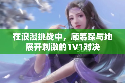 在浪漫挑战中，顾慕琛与她展开刺激的1V1对决