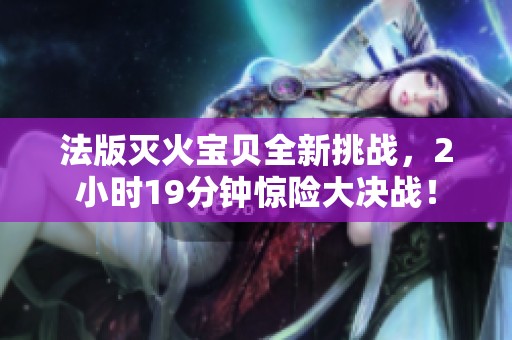 法版灭火宝贝全新挑战，2小时19分钟惊险大决战！