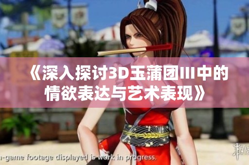 《深入探讨3D玉蒲团Ⅲ中的情欲表达与艺术表现》
