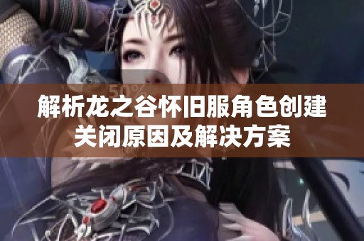 解析龙之谷怀旧服角色创建关闭原因及解决方案