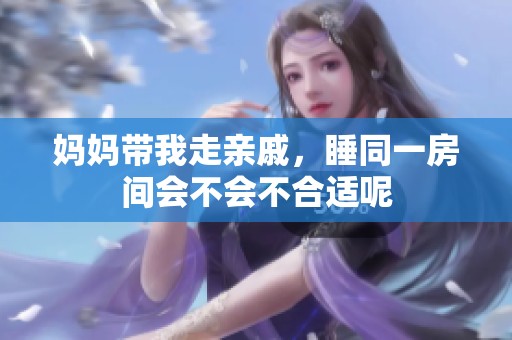 妈妈带我走亲戚，睡同一房间会不会不合适呢