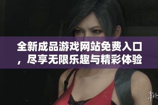 全新成品游戏网站免费入口，尽享无限乐趣与精彩体验