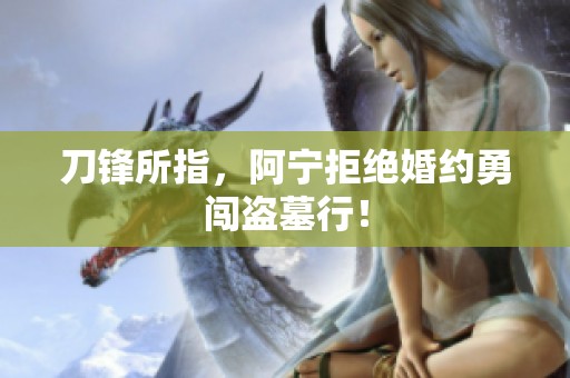 刀锋所指，阿宁拒绝婚约勇闯盗墓行！