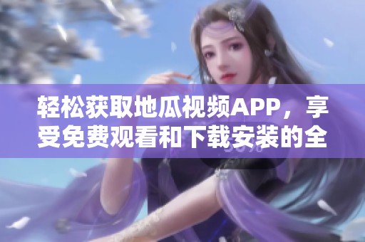 轻松获取地瓜视频APP，享受免费观看和下载安装的全新体验