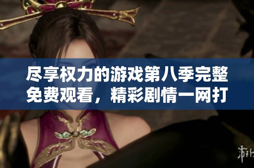 尽享权力的游戏第八季完整免费观看，精彩剧情一网打尽