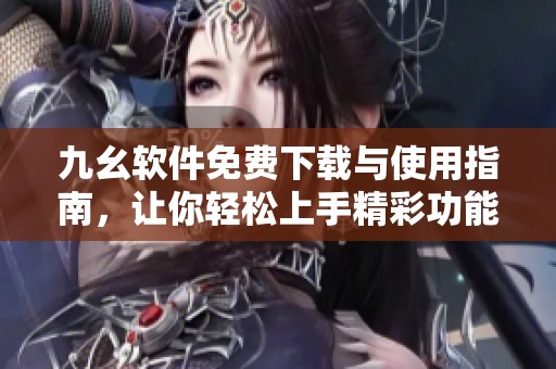 九幺软件免费下载与使用指南，让你轻松上手精彩功能