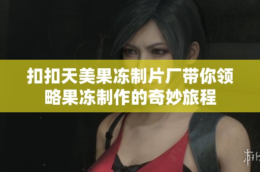 扣扣天美果冻制片厂带你领略果冻制作的奇妙旅程