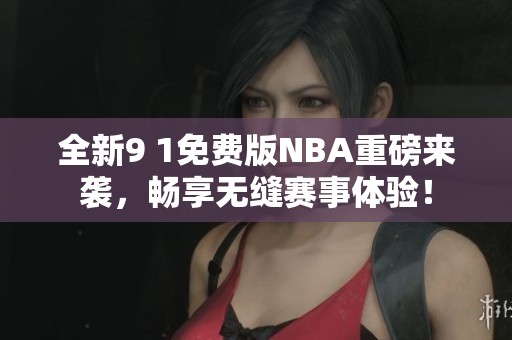 全新9 1免费版NBA重磅来袭，畅享无缝赛事体验！