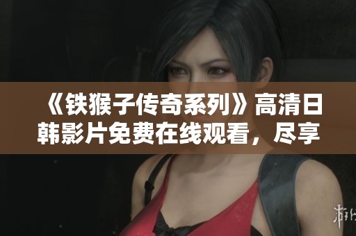 《铁猴子传奇系列》高清日韩影片免费在线观看，尽享精彩冒险之旅