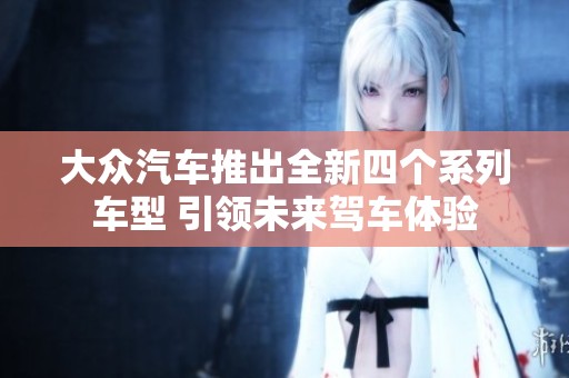 大众汽车推出全新四个系列车型 引领未来驾车体验