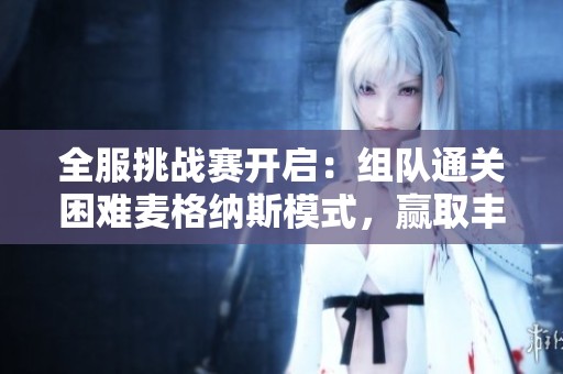 全服挑战赛开启：组队通关困难麦格纳斯模式，赢取丰厚奖励！