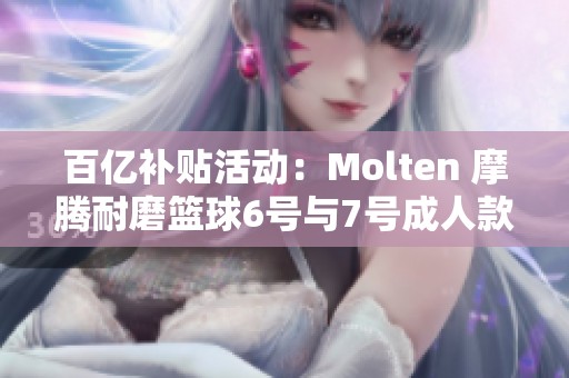 百亿补贴活动：Molten 摩腾耐磨篮球6号与7号成人款介绍