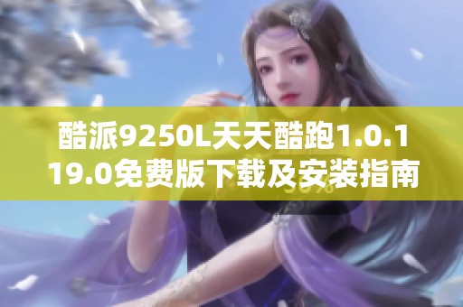 酷派9250L天天酷跑1.0.119.0免费版下载及安装指南