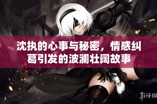 沈执的心事与秘密，情感纠葛引发的波澜壮阔故事
