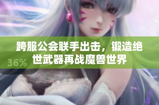 跨服公会联手出击，锻造绝世武器再战魔兽世界