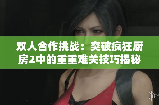 双人合作挑战：突破疯狂厨房2中的重重难关技巧揭秘