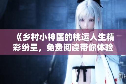 《乡村小神医的桃运人生精彩纷呈，免费阅读带你体验》