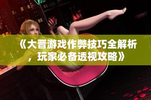 《大晋游戏作弊技巧全解析，玩家必备透视攻略》