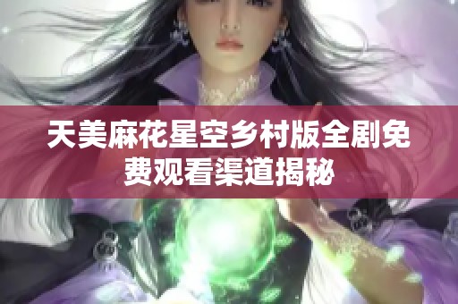 天美麻花星空乡村版全剧免费观看渠道揭秘