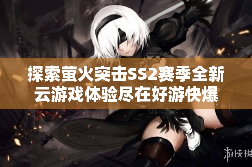 探索萤火突击SS2赛季全新云游戏体验尽在好游快爆