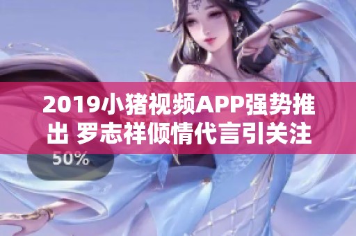 2019小猪视频APP强势推出 罗志祥倾情代言引关注
