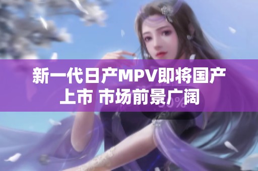 新一代日产MPV即将国产上市 市场前景广阔