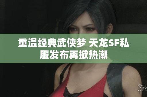 重温经典武侠梦 天龙SF私服发布再掀热潮