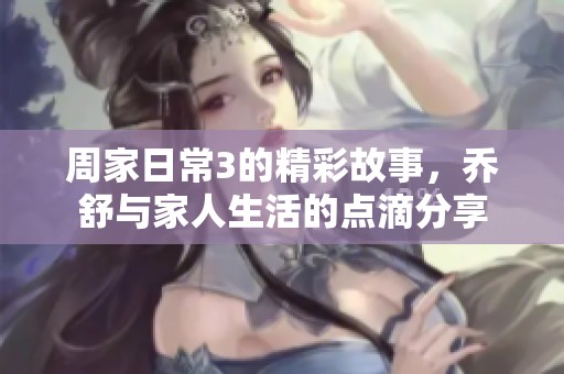 周家日常3的精彩故事，乔舒与家人生活的点滴分享