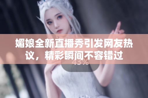媚娘全新直播秀引发网友热议，精彩瞬间不容错过
