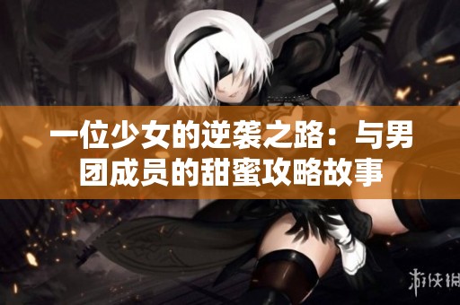 一位少女的逆袭之路：与男团成员的甜蜜攻略故事