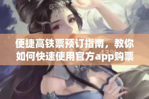 便捷高铁票预订指南，教你如何快速使用官方app购票