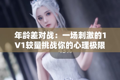 年龄差对战：一场刺激的1V1较量挑战你的心理极限